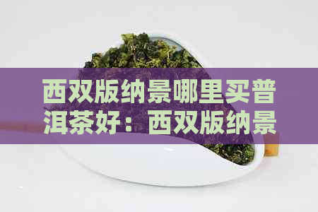 西双版纳景哪里买普洱茶好：西双版纳景茶叶市场、普洱茶场等