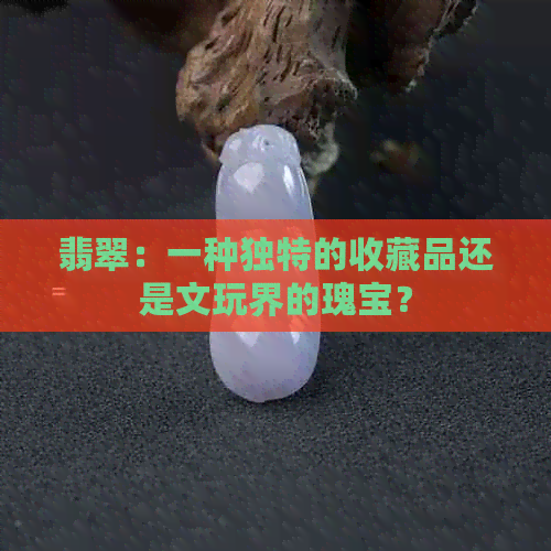 翡翠：一种独特的收藏品还是文玩界的瑰宝？