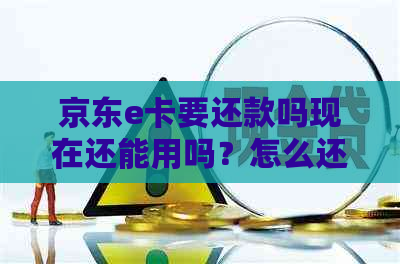 京东e卡要还款吗现在还能用吗？怎么还？还有吗？