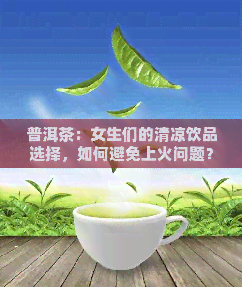 普洱茶：女生们的清凉饮品选择，如何避免上火问题？