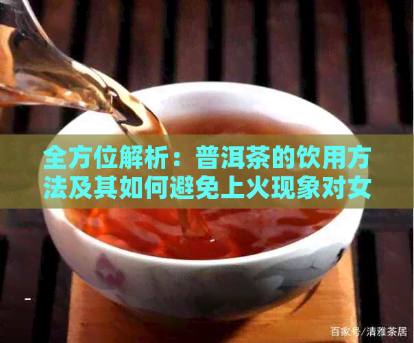 全方位解析：普洱茶的饮用方法及其如何避免上火现象对女性的影响