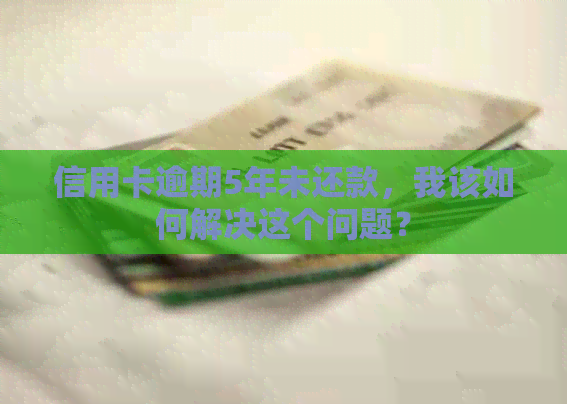 信用卡逾期5年未还款，我该如何解决这个问题？