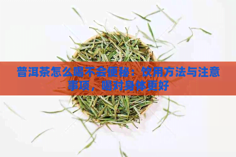 普洱茶怎么喝不会便秘：饮用方法与注意事项，喝对身体更好