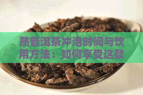 熟普洱茶冲泡时间与饮用方法：如何享受这款陈年佳酿