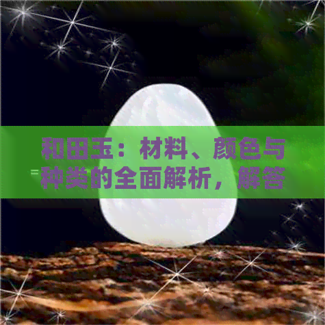 和田玉：材料、颜色与种类的全面解析，解答您关于和田玉的所有疑问