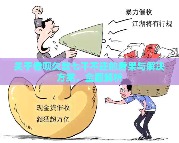 关于借呗欠款七千不还的后果与解决方案，全面解析