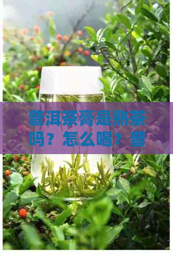 普洱茶膏是熟茶吗？怎么喝？普洱茶膏是什么？