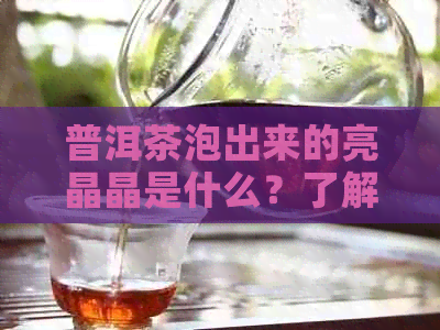 普洱茶泡出来的亮晶晶是什么？了解这五点，让你对普洱茶泡法有更深入的认识