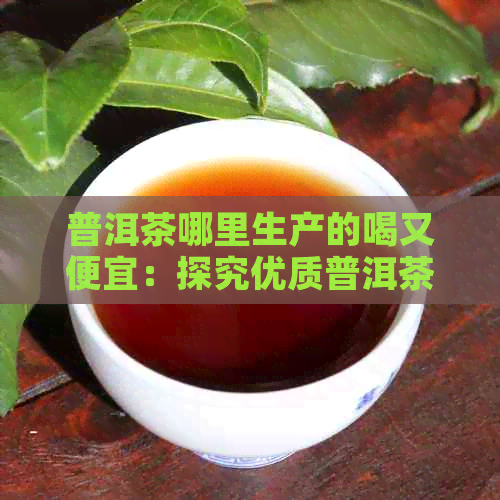 普洱茶哪里生产的喝又便宜：探究优质普洱茶的产地及价格