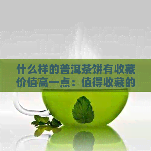 什么样的普洱茶饼有收藏价值高一点：值得收藏的普洱茶饼特点及价位分析