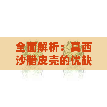 全面解析：莫西沙腊皮壳的优缺点、用途及购买建议，满足您的所有需求