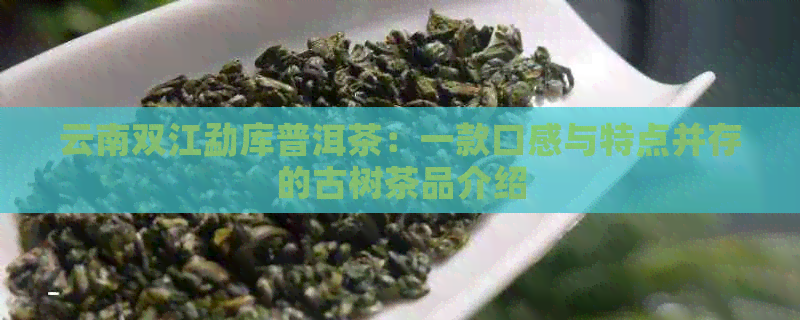 云南双江勐库普洱茶：一款口感与特点并存的古树茶品介绍