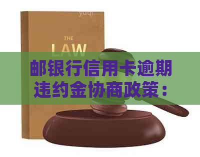 邮银行信用卡逾期违约金协商政策：是否有可能减免？