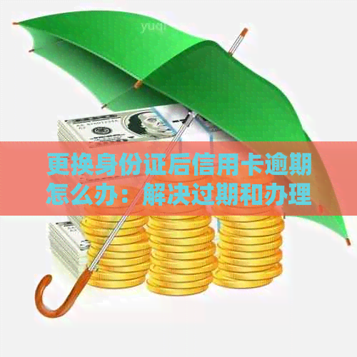 更换身份证后信用卡逾期怎么办：解决过期和办理新身份证的技巧