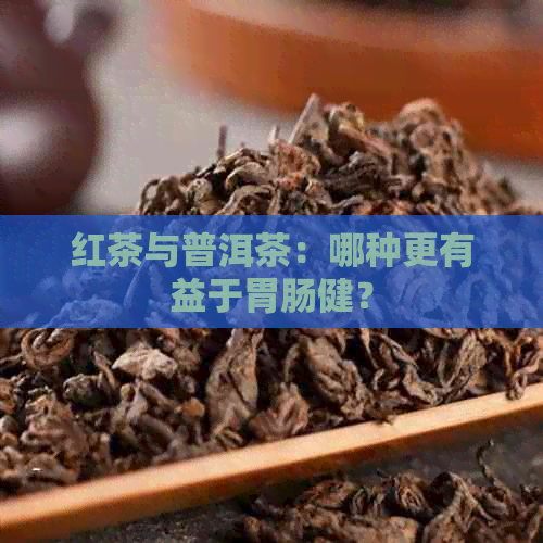 红茶与普洱茶：哪种更有益于胃肠健？