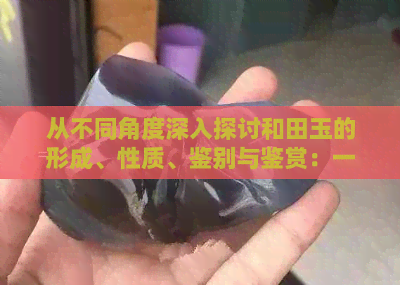 从不同角度深入探讨和田玉的形成、性质、鉴别与鉴赏：一篇全面的研究论文