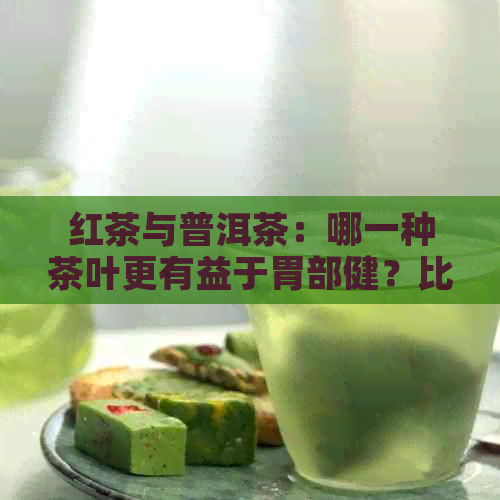 红茶与普洱茶：哪一种茶叶更有益于胃部健？比较它们的养胃效果和特点