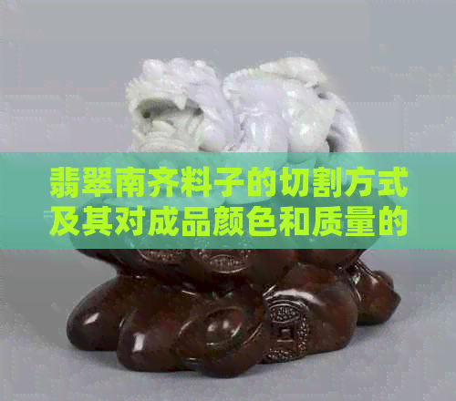 翡翠南齐料子的切割方式及其对成品颜色和质量的影响：一篇全面解析