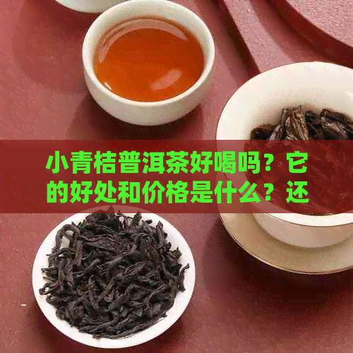 小青桔普洱茶好喝吗？它的好处和价格是什么？还有关于它的百度百科信息。