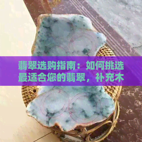 翡翠选购指南：如何挑选最适合您的翡翠，补充木属性，以及相关注意事项