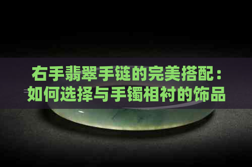 右手翡翠手链的完美搭配：如何选择与手镯相衬的饰品