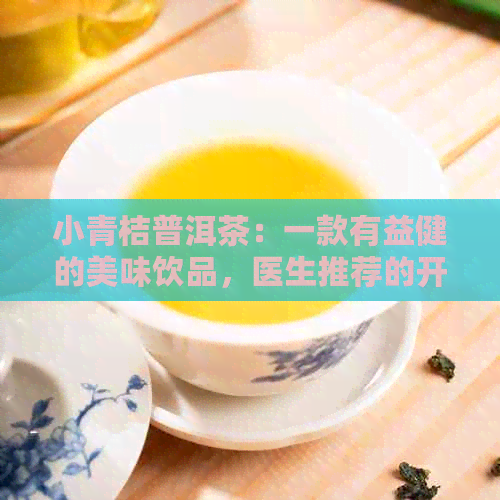 小青桔普洱茶：一款有益健的美味饮品，医生推荐的开胃消食良方