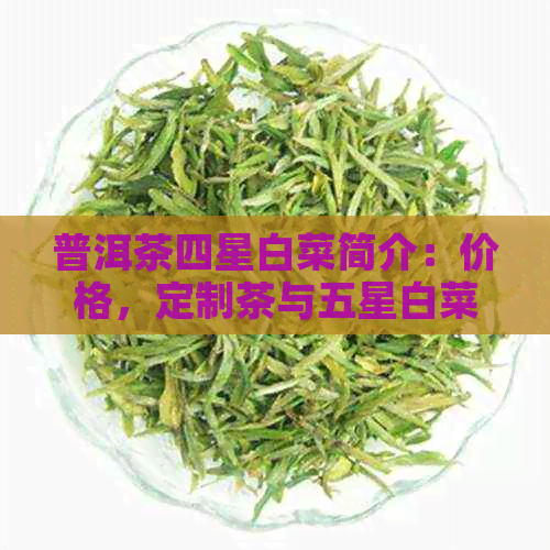 普洱茶四星白菜简介：价格，定制茶与五星白菜普洱茶信息