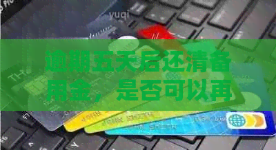 逾期五天后还清备用金，是否可以再次取款？安全吗？