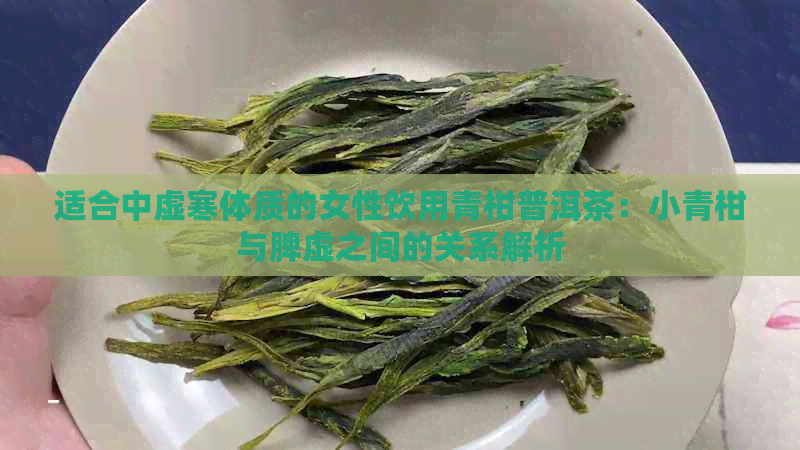 适合中虚寒体质的女性饮用青柑普洱茶：小青柑与脾虚之间的关系解析