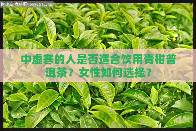 中虚寒的人是否适合饮用青柑普洱茶？女性如何选择？