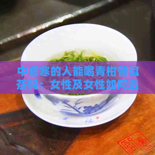 中虚寒的人能喝青柑普洱茶吗：女性及女性如何选择茶饮