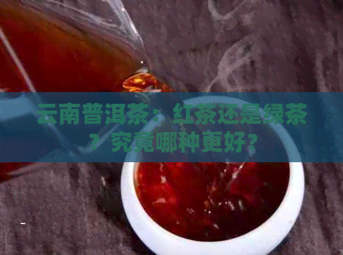 云南普洱茶：红茶还是绿茶？究竟哪种更好？