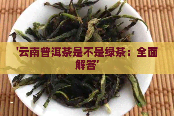 '云南普洱茶是不是绿茶：全面解答'