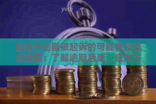 信用卡逾期被起诉的可能性及应对策略：了解逾期后果、应对方案和预防措