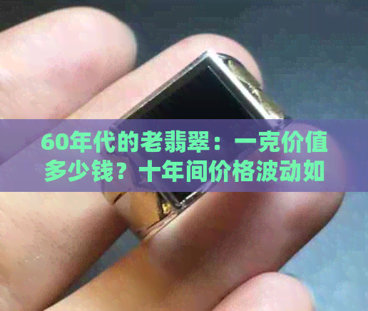 60年代的老翡翠：一克价值多少钱？十年间价格波动如何？