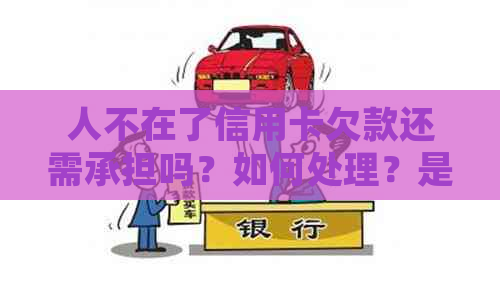 人不在了信用卡欠款还需承担吗？如何处理？是否影响亲友？