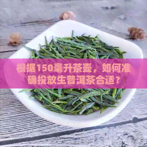 根据150毫升茶壶，如何准确投放生普洱茶合适？