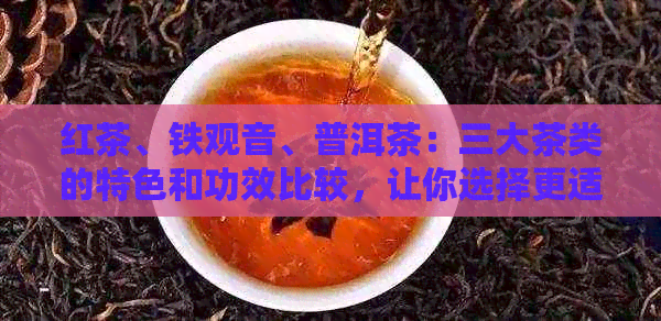 红茶、铁观音、普洱茶：三大茶类的特色和功效比较，让你选择更适合自己的茶