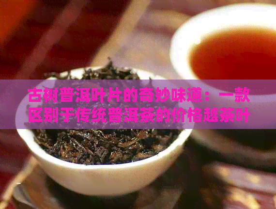 古树普洱叶片的奇妙味道：一款区别于传统普洱茶的价格越茶叶