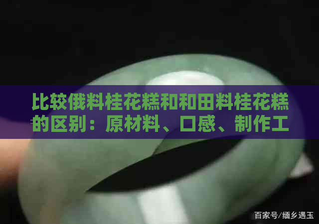 比较俄料桂花糕和和田料桂花糕的区别：原材料、口感、制作工艺全方位解析