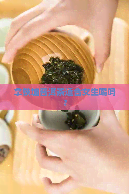 拿铁加普洱茶适合女生喝吗？