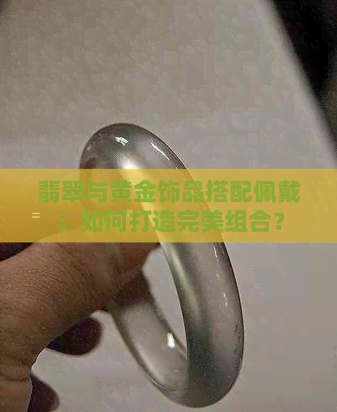 翡翠与黄金饰品搭配佩戴：如何打造完美组合？