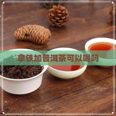 拿铁加普洱茶可以喝吗