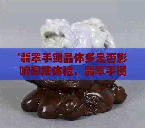 '翡翠手镯晶体多是否影响佩戴体验，翡翠手镯中晶体数量多少会影响美观吗？'