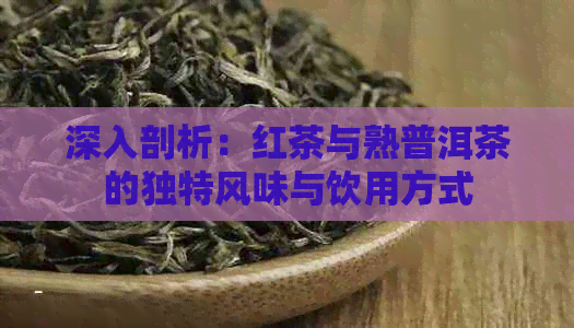 深入剖析：红茶与熟普洱茶的独特风味与饮用方式