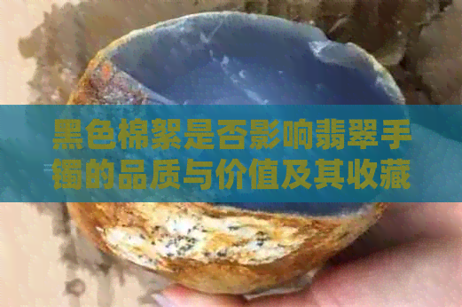 黑色棉絮是否影响翡翠手镯的品质与价值及其收藏作用探讨