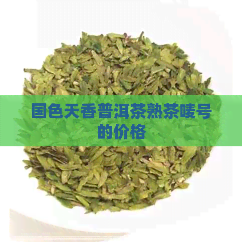 国色天香普洱茶熟茶唛号的价格