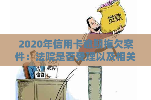 2020年信用卡逾期拖欠案件：法院是否受理以及相关解决方法全解析