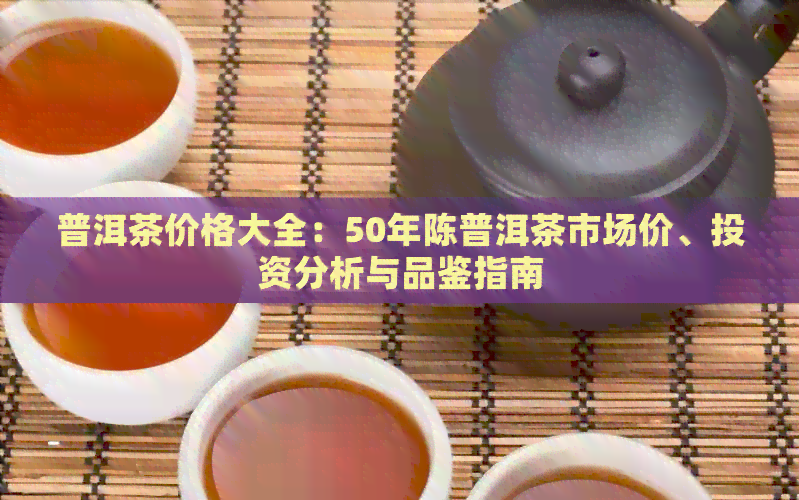 普洱茶价格大全：50年陈普洱茶市场价、投资分析与品鉴指南