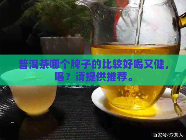 普洱茶哪个牌子的比较好喝又健，喝？请提供推荐。